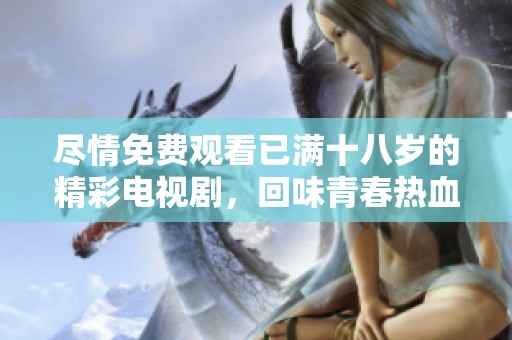 尽情免费观看已满十八岁的精彩电视剧，回味青春热血瞬间