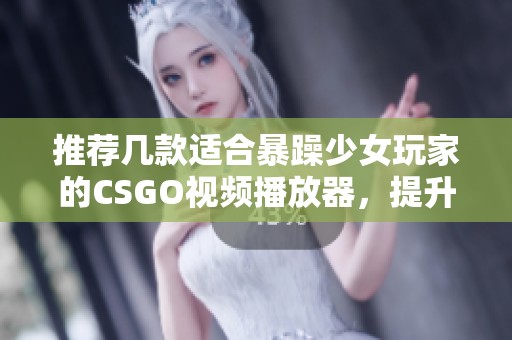 推荐几款适合暴躁少女玩家的CSGO视频播放器，提升你的游戏体验与乐趣