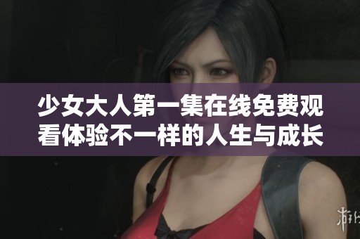 少女大人第一集在线免费观看体验不一样的人生与成长故事
