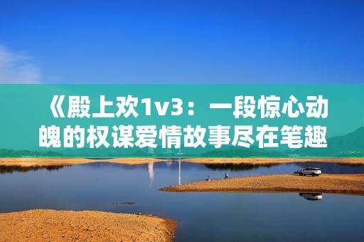 《殿上欢1v3：一段惊心动魄的权谋爱情故事尽在笔趣阁》