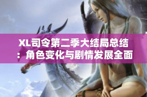 XL司令第二季大结局总结：角色变化与剧情发展全面解析
