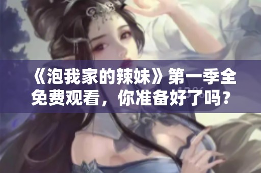 《泡我家的辣妹》第一季全免费观看，你准备好了吗？