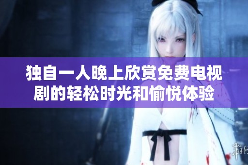 独自一人晚上欣赏免费电视剧的轻松时光和愉悦体验