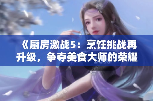《厨房激战5：烹饪挑战再升级，争夺美食大师的荣耀》