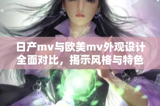 日产mv与欧美mv外观设计全面对比，揭示风格与特色差异