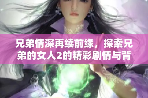 兄弟情深再续前缘，探索兄弟的女人2的精彩剧情与背后秘密