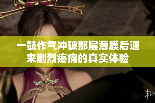 一鼓作气冲破那层薄膜后迎来剧烈疼痛的真实体验