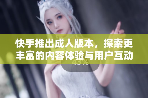 快手推出成人版本，探索更丰富的内容体验与用户互动方式