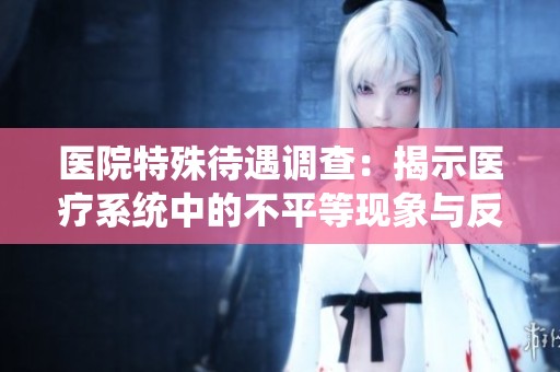 医院特殊待遇调查：揭示医疗系统中的不平等现象与反响