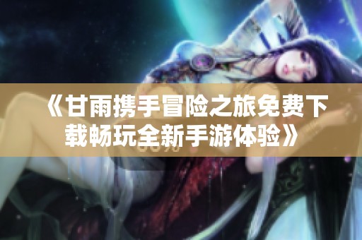 《甘雨携手冒险之旅免费下载畅玩全新手游体验》