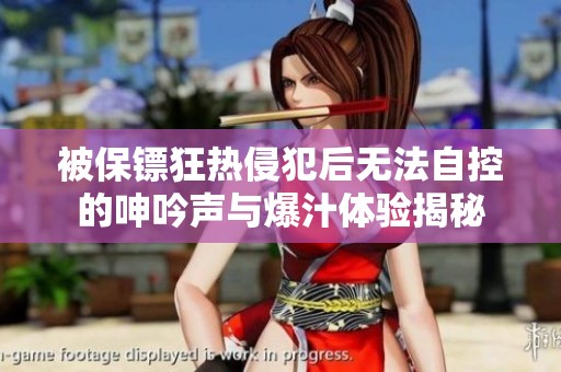 被保镖狂热侵犯后无法自控的呻吟声与爆汁体验揭秘