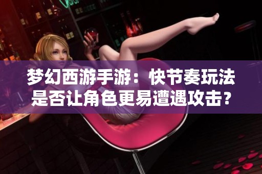 梦幻西游手游：快节奏玩法是否让角色更易遭遇攻击？