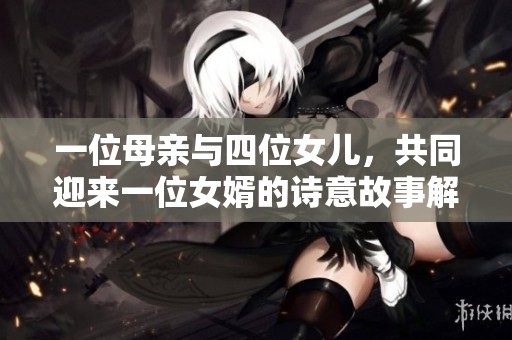 一位母亲与四位女儿，共同迎来一位女婿的诗意故事解读