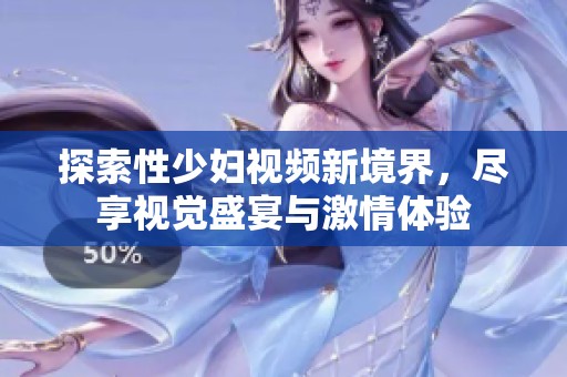 探索性少妇视频新境界，尽享视觉盛宴与激情体验