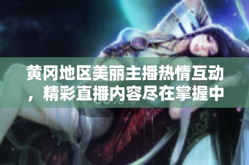 黄冈地区美丽主播热情互动，精彩直播内容尽在掌握中！