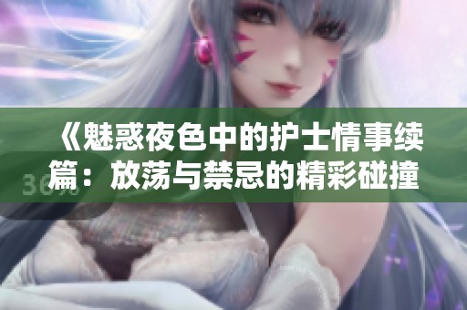 《魅惑夜色中的护士情事续篇：放荡与禁忌的精彩碰撞》