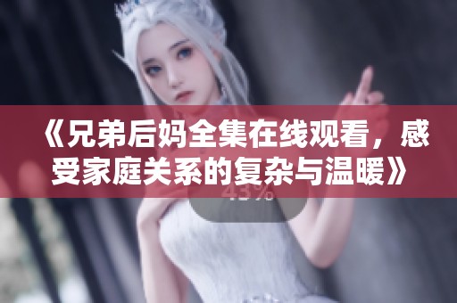 《兄弟后妈全集在线观看，感受家庭关系的复杂与温暖》