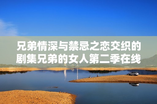 兄弟情深与禁忌之恋交织的剧集兄弟的女人第二季在线观看完整版