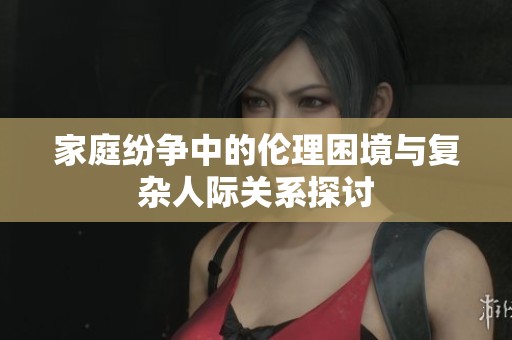 家庭纷争中的伦理困境与复杂人际关系探讨