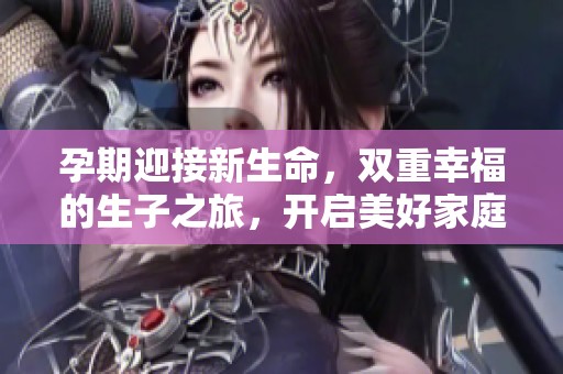 孕期迎接新生命，双重幸福的生子之旅，开启美好家庭的新篇章