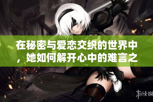 在秘密与爱恋交织的世界中，她如何解开心中的难言之隐