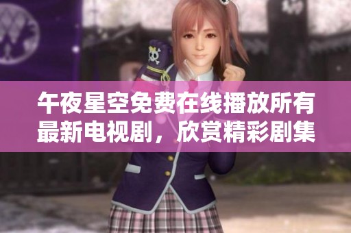 午夜星空免费在线播放所有最新电视剧，欣赏精彩剧集无障碍体验