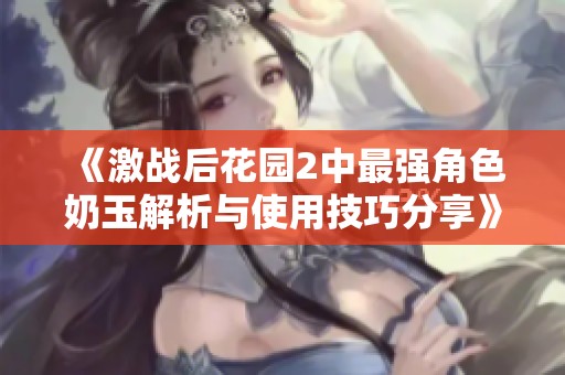 《激战后花园2中最强角色奶玉解析与使用技巧分享》