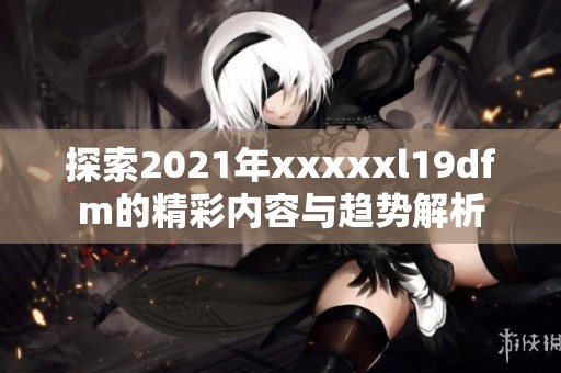 探索2021年xxxxxl19dfm的精彩内容与趋势解析