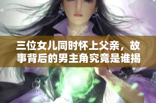 三位女儿同时怀上父亲，故事背后的男主角究竟是谁揭秘