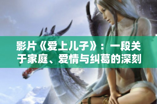影片《爱上儿子》：一段关于家庭、爱情与纠葛的深刻故事探讨
