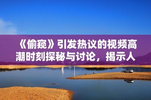 《偷窥》引发热议的视频高潮时刻探秘与讨论，揭示人性复杂的一面