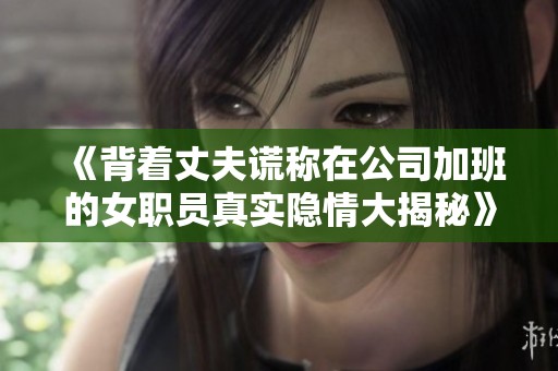 《背着丈夫谎称在公司加班的女职员真实隐情大揭秘》