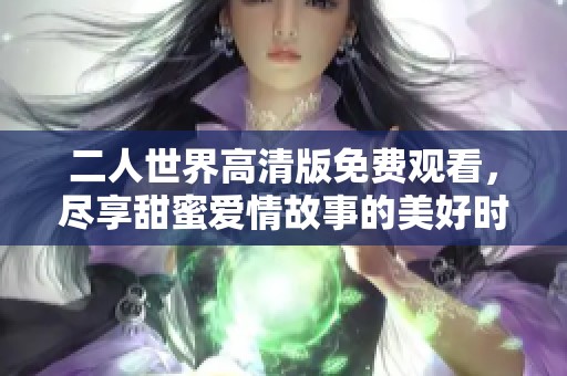 二人世界高清版免费观看，尽享甜蜜爱情故事的美好时光