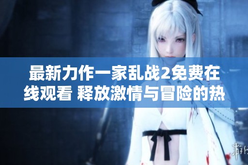 最新力作一家乱战2免费在线观看 释放激情与冒险的热潮