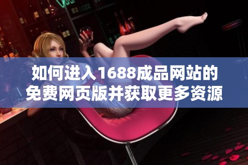 如何进入1688成品网站的免费网页版并获取更多资源