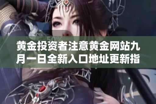 黄金投资者注意黄金网站九月一日全新入口地址更新指南