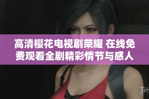 高清樱花电视剧荣耀 在线免费观看全剧精彩情节与感人故事