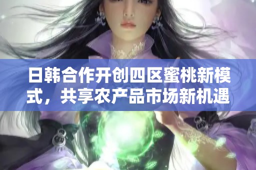 日韩合作开创四区蜜桃新模式，共享农产品市场新机遇
