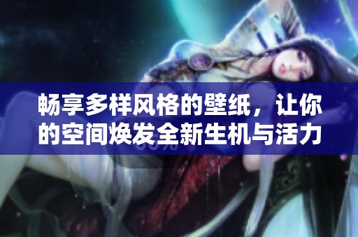 畅享多样风格的壁纸，让你的空间焕发全新生机与活力
