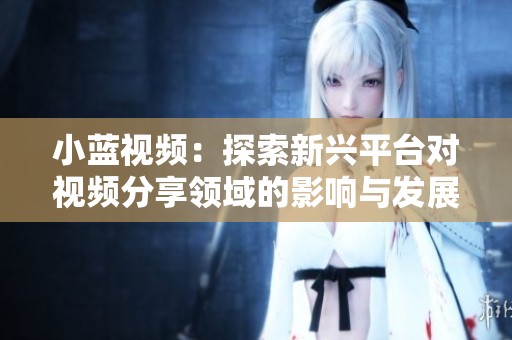 小蓝视频：探索新兴平台对视频分享领域的影响与发展趋势