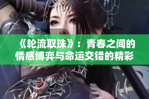《轮流取珠》：青春之间的情感博弈与命运交错的精彩故事