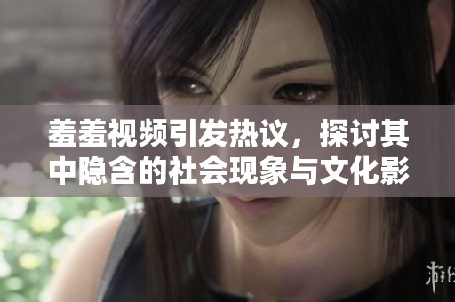 羞羞视频引发热议，探讨其中隐含的社会现象与文化影响