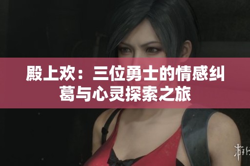 殿上欢：三位勇士的情感纠葛与心灵探索之旅