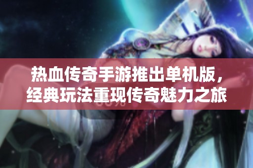 热血传奇手游推出单机版，经典玩法重现传奇魅力之旅