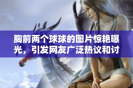 胸前两个球球的图片惊艳曝光，引发网友广泛热议和讨论