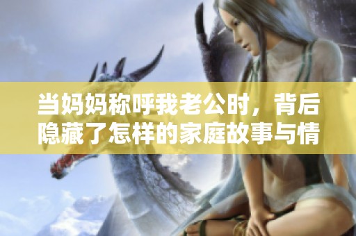 当妈妈称呼我老公时，背后隐藏了怎样的家庭故事与情感纠葛
