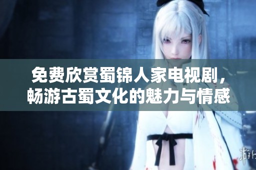 免费欣赏蜀锦人家电视剧，畅游古蜀文化的魅力与情感