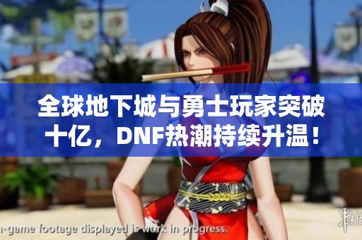 全球地下城与勇士玩家突破十亿，DNF热潮持续升温！