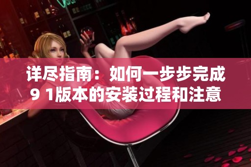 详尽指南：如何一步步完成9 1版本的安装过程和注意事项