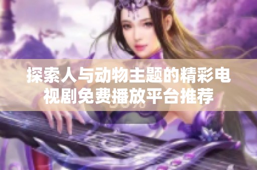 探索人与动物主题的精彩电视剧免费播放平台推荐